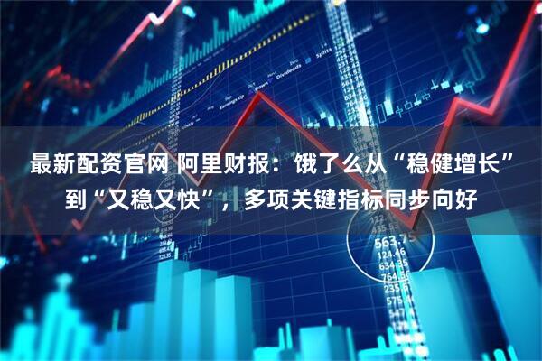最新配资官网 阿里财报：饿了么从“稳健增长”到“又稳又快”，多项关键指标同步向好