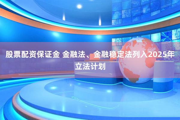 股票配资保证金 金融法、金融稳定法列入2025年立法计划