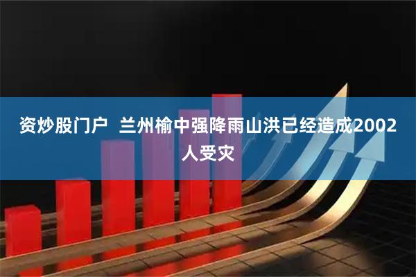 资炒股门户  兰州榆中强降雨山洪已经造成2002人受灾