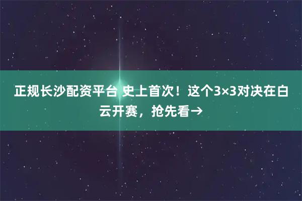 正规长沙配资平台 史上首次！这个3×3对决在白云开赛，抢先看→