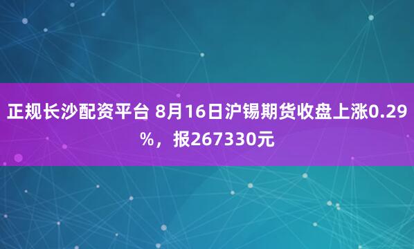 正规长沙配资平台 8月16日沪锡期货收盘上涨0.29%，报267330元