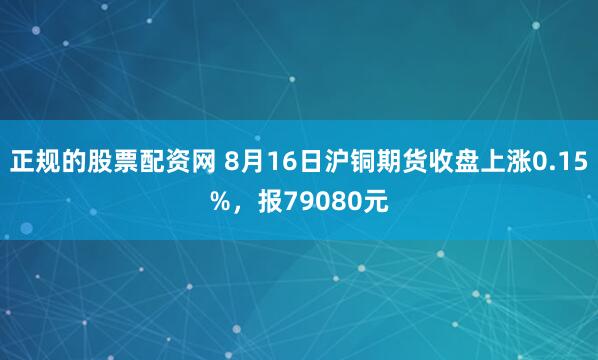正规的股票配资网 8月16日沪铜期货收盘上涨0.15%，报79080元