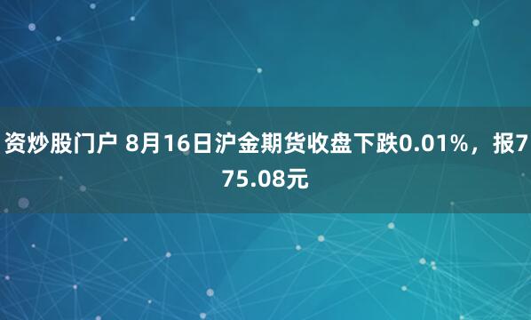 资炒股门户 8月16日沪金期货收盘下跌0.01%，报775.08元
