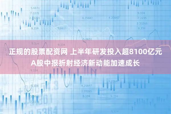 正规的股票配资网 上半年研发投入超8100亿元A股中报折射经济新动能加速成长