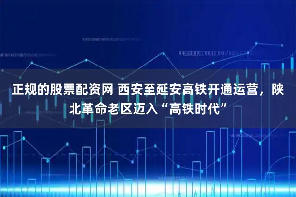 正规的股票配资网 西安至延安高铁开通运营，陕北革命老区迈入“高铁时代”