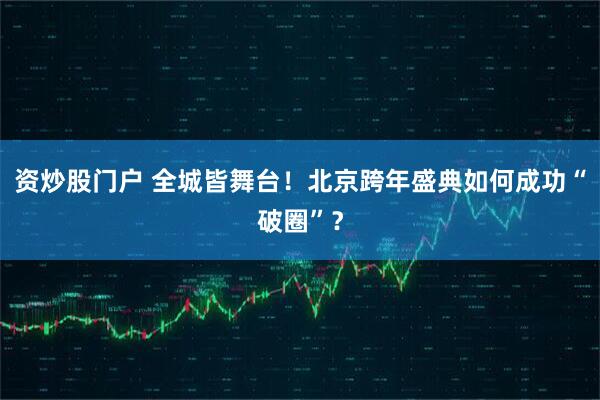 资炒股门户 全城皆舞台！北京跨年盛典如何成功“破圈”？