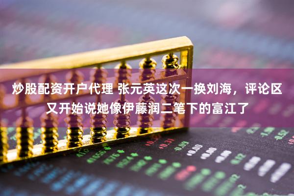 炒股配资开户代理 张元英这次一换刘海，评论区又开始说她像伊藤润二笔下的富江了
