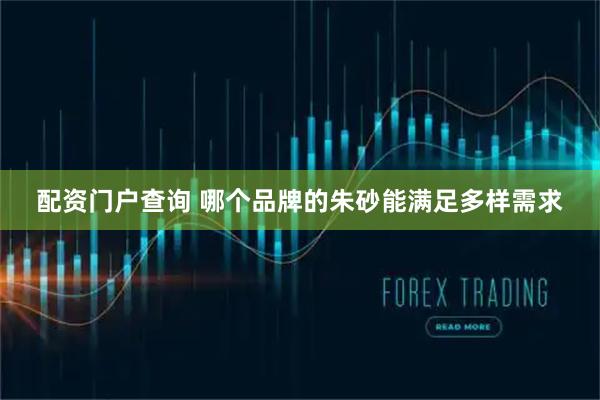 配资门户查询 哪个品牌的朱砂能满足多样需求