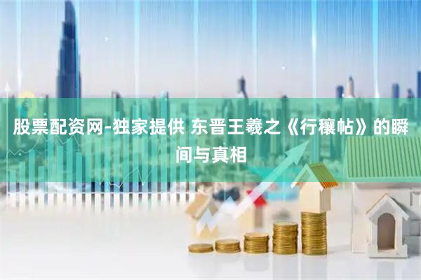 股票配资网-独家提供 东晋王羲之《行穰帖》的瞬间与真相