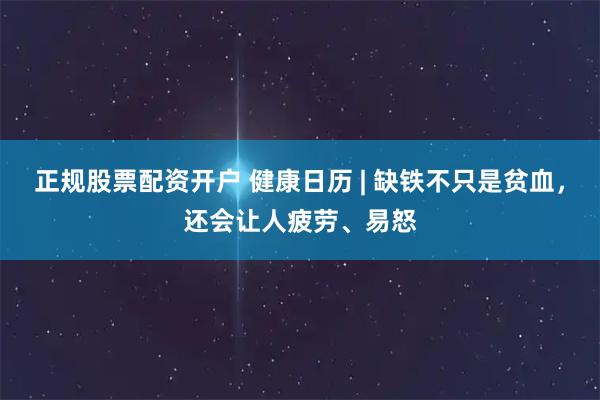 正规股票配资开户 健康日历 | 缺铁不只是贫血，还会让人疲劳、易怒