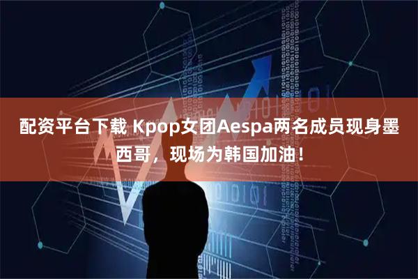 配资平台下载 Kpop女团Aespa两名成员现身墨西哥，现场为韩国加油！