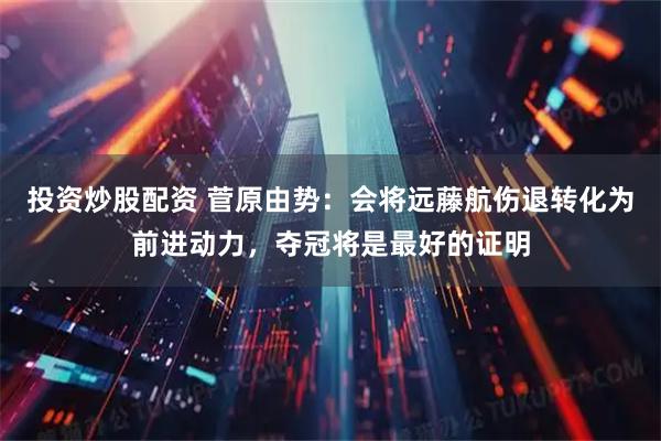 投资炒股配资 菅原由势：会将远藤航伤退转化为前进动力，夺冠将是最好的证明