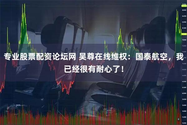 专业股票配资论坛网 吴尊在线维权：国泰航空，我已经很有耐心了！