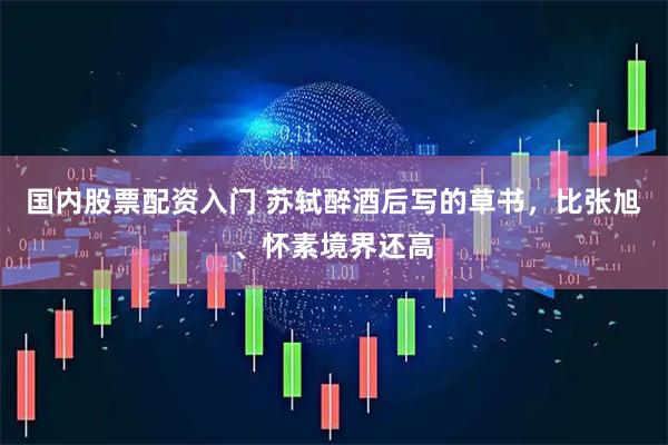 国内股票配资入门 苏轼醉酒后写的草书，比张旭、怀素境界还高