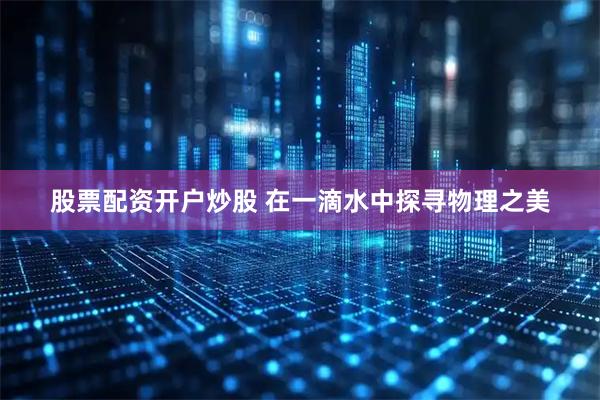 股票配资开户炒股 在一滴水中探寻物理之美