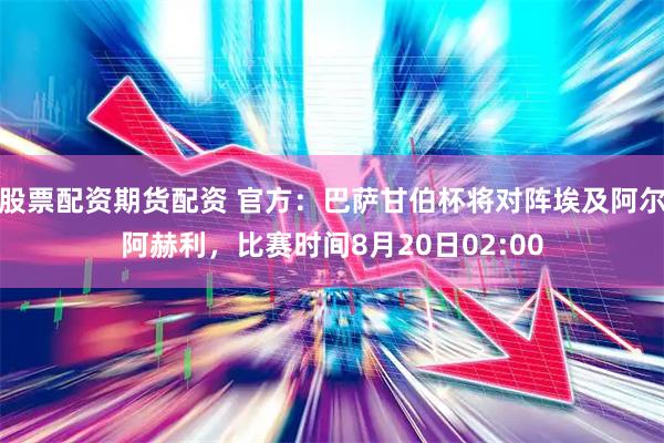股票配资期货配资 官方：巴萨甘伯杯将对阵埃及阿尔阿赫利，比赛时间8月20日02:00