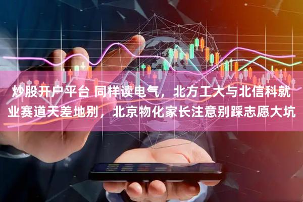 炒股开户平台 同样读电气，北方工大与北信科就业赛道天差地别，北京物化家长注意别踩志愿大坑