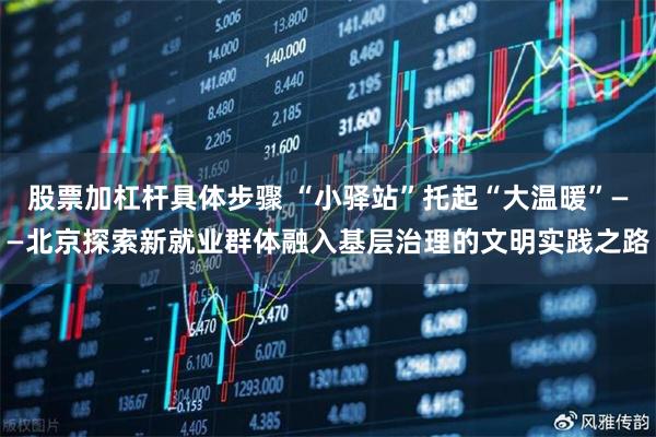 股票加杠杆具体步骤 “小驿站”托起“大温暖”——北京探索新就业群体融入基层治理的文明实践之路