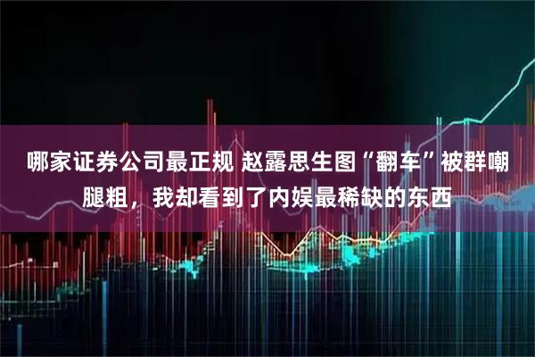 哪家证券公司最正规 赵露思生图“翻车”被群嘲腿粗，我却看到了内娱最稀缺的东西