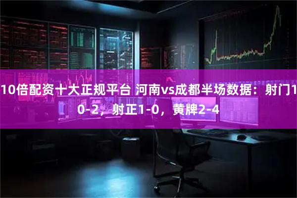 10倍配资十大正规平台 河南vs成都半场数据：射门10-2，射正1-0，黄牌2-4